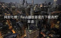 网友吐槽：flash播放器官方下载真的离谱