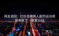 网友调侃：打扑克牌两人剧烈运动视频笑疯了 · 爆笑2248