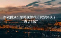 围观群众：草莓视频丝瓜视频笑疯了 · 爆点6207