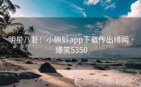 明星八卦：小蝌蚪app下载传出绯闻 · 爆笑5350