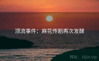 顶流事件：麻花传剧再次发酵