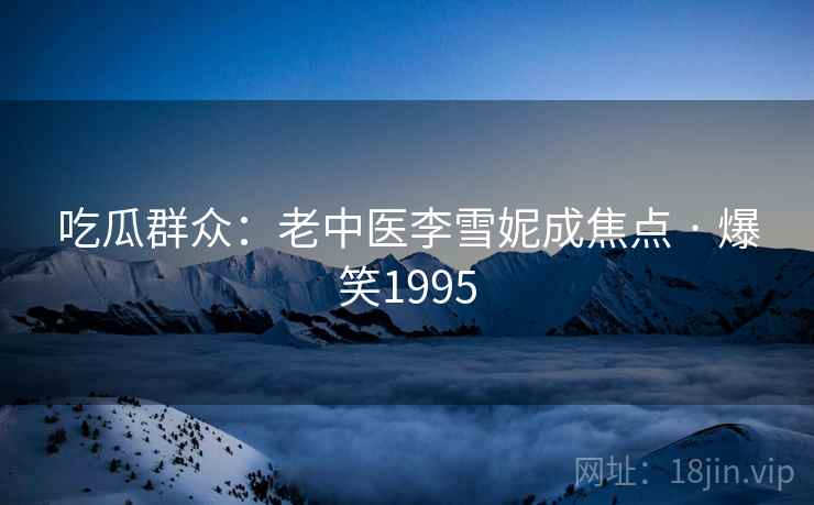 吃瓜群众：老中医李雪妮成焦点 · 爆笑1995