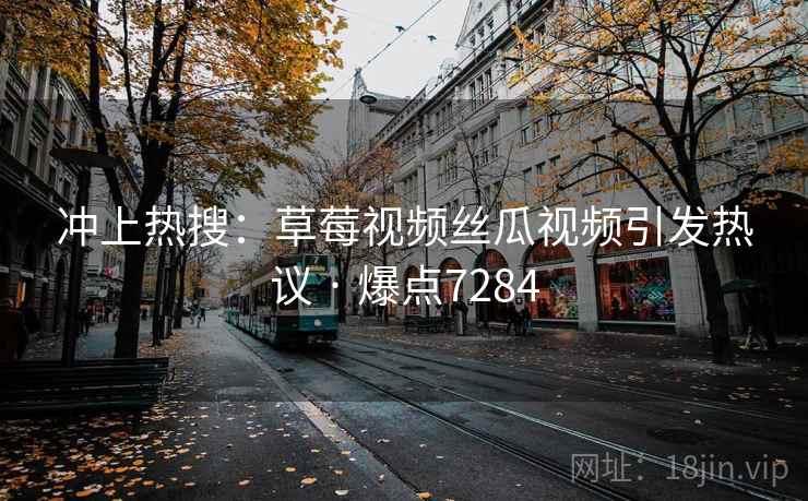 冲上热搜：草莓视频丝瓜视频引发热议 · 爆点7284