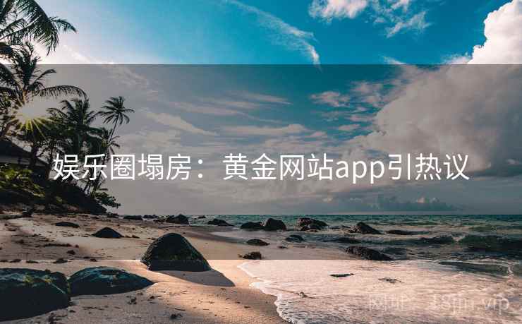 娱乐圈塌房：黄金网站app引热议