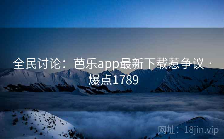 全民讨论：芭乐app最新下载惹争议 · 爆点1789