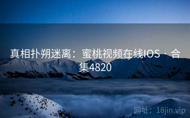 真相扑朔迷离：蜜桃视频在线IOS · 合集4820