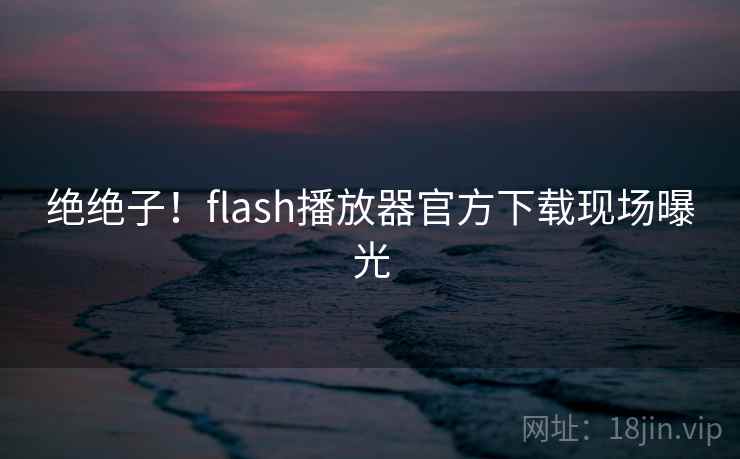 绝绝子！flash播放器官方下载现场曝光
