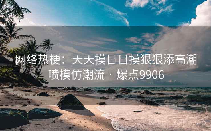网络热梗：天天摸日日摸狠狠添高潮喷模仿潮流 · 爆点9906