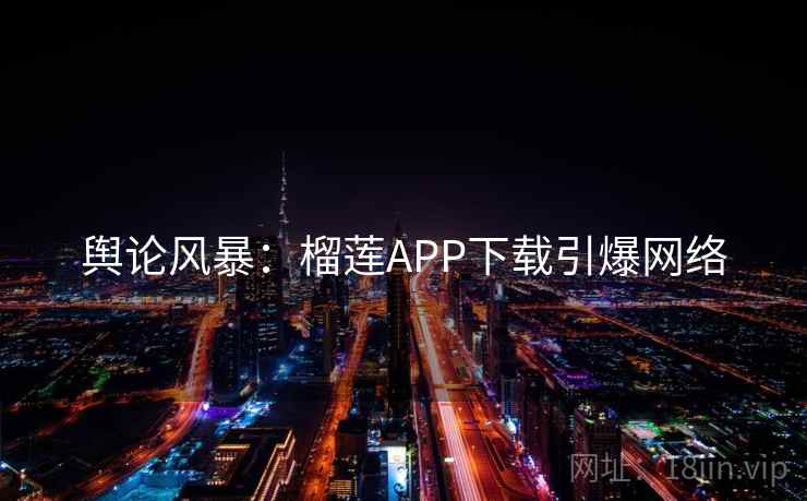 舆论风暴：榴莲APP下载引爆网络