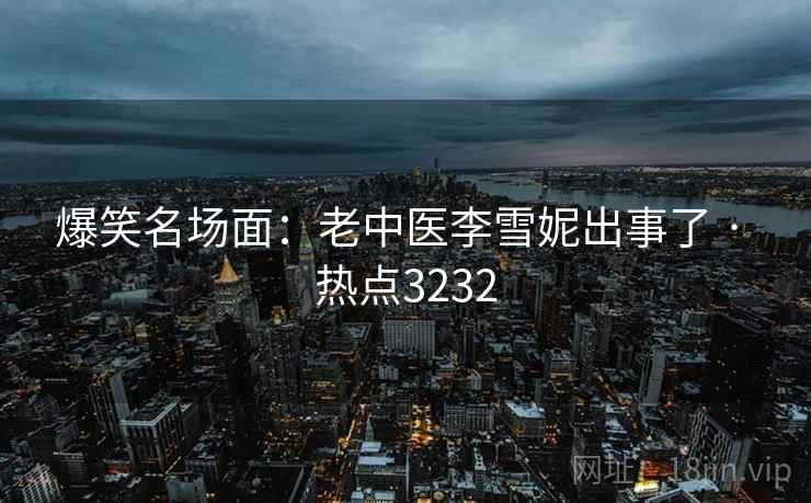 爆笑名场面：老中医李雪妮出事了 · 热点3232