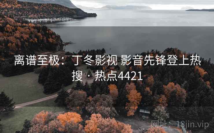 离谱至极:丁冬影视 影音先锋登上热搜 · 热点4421 离谱至极:丁冬影视 影音先锋登上热搜 · 热点4421