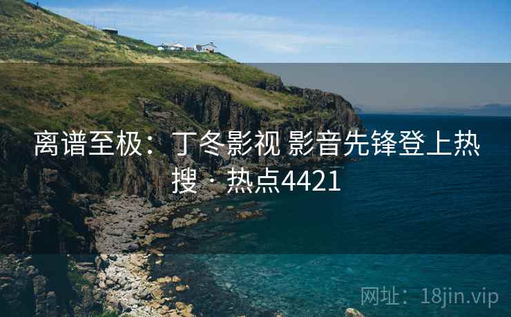 离谱至极:丁冬影视 影音先锋登上热搜 · 热点4421 离谱至极:丁冬影视 影音先锋登上热搜 · 热点4421