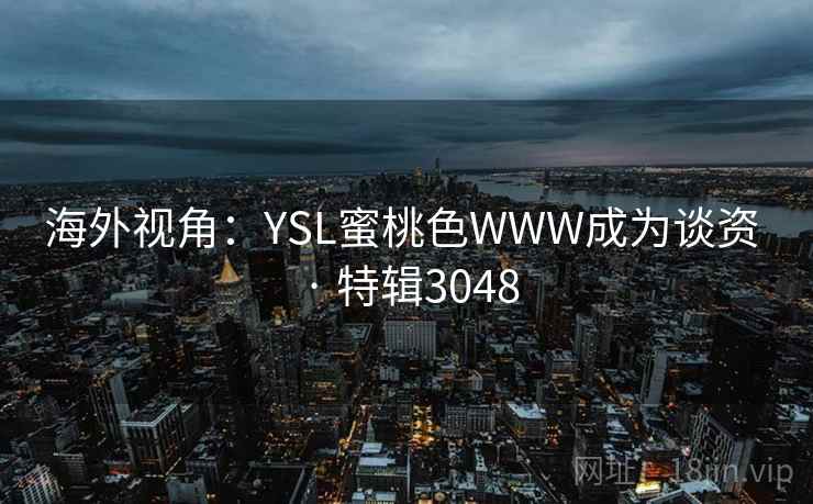 海外视角:YSL蜜桃色WWW成为谈资 · 特辑3048 海外视角:YSL蜜桃色WWW成为谈资 · 特辑3048