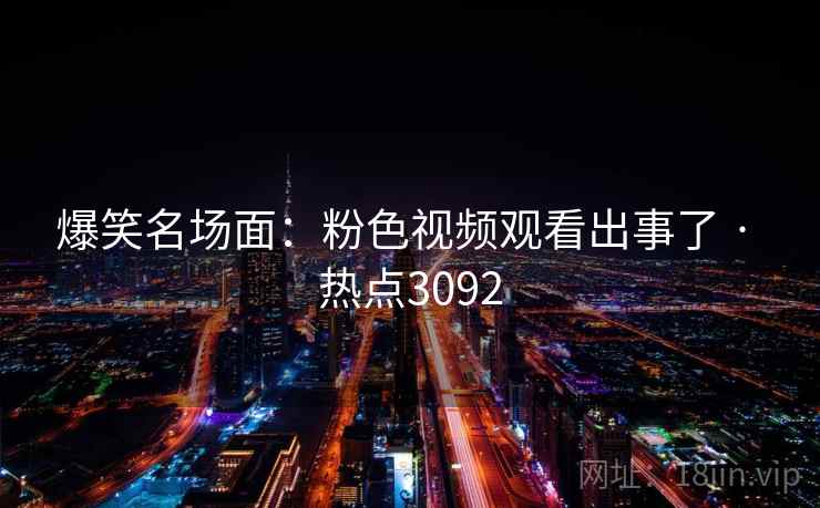 爆笑名场面:粉色视频观看出事了 · 热点3092 爆笑名场面:粉色视频观看出事了 · 热点3092
