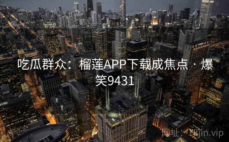 吃瓜群众：榴莲APP下载成焦点 · 爆笑9431