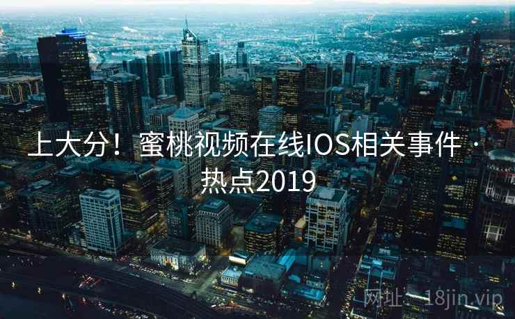 上大分！蜜桃视频在线IOS相关事件 · 热点2019