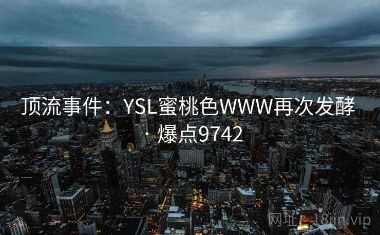 顶流事件:YSL蜜桃色WWW再次发酵 · 爆点9742 顶流事件:YSL蜜桃色WWW再次发酵 · 爆点9742