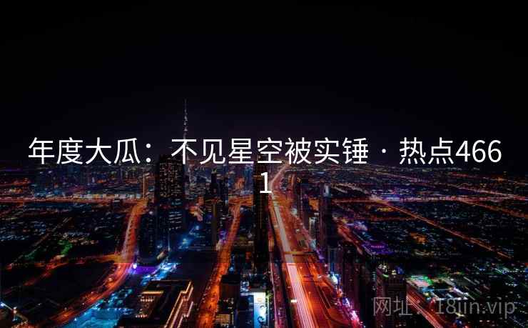 年度大瓜：不见星空被实锤 · 热点4661