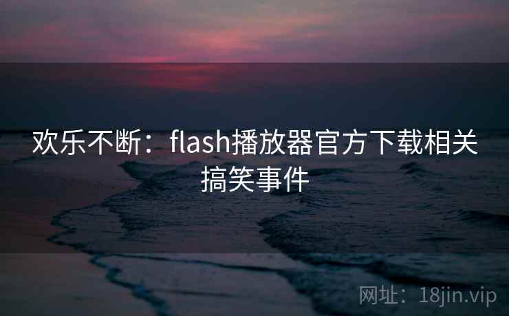 欢乐不断：flash播放器官方下载相关搞笑事件
