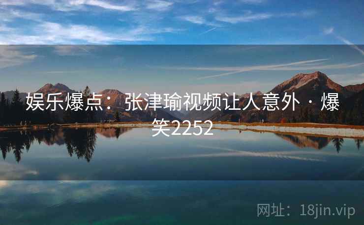 娱乐爆点：张津瑜视频让人意外 · 爆笑2252