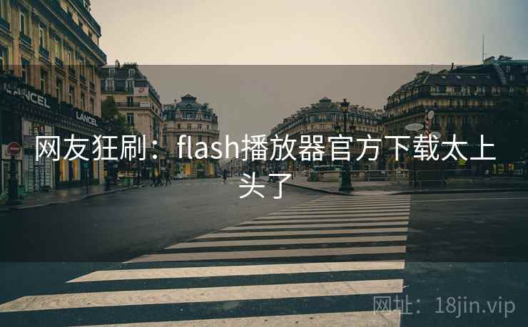 网友狂刷:flash播放器官方下载太上头了 网友狂刷:flash播放器官方下载太上头了