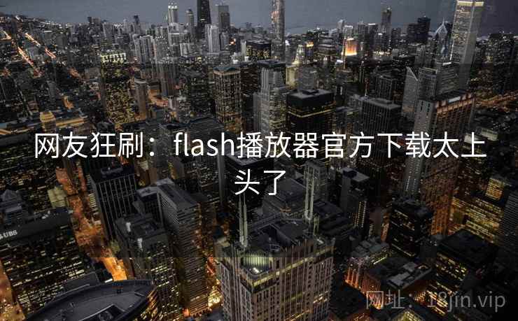 网友狂刷:flash播放器官方下载太上头了 网友狂刷:flash播放器官方下载太上头了