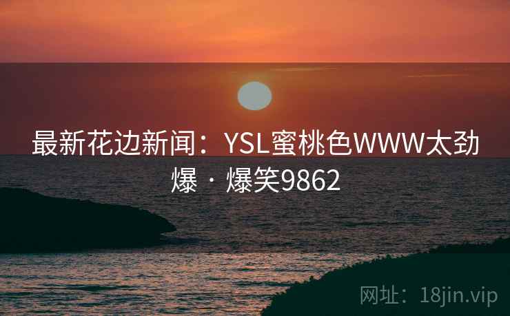 最新花边新闻:YSL蜜桃色WWW太劲爆 · 爆笑9862 最新花边新闻:YSL蜜桃色WWW太劲爆 · 爆笑9862