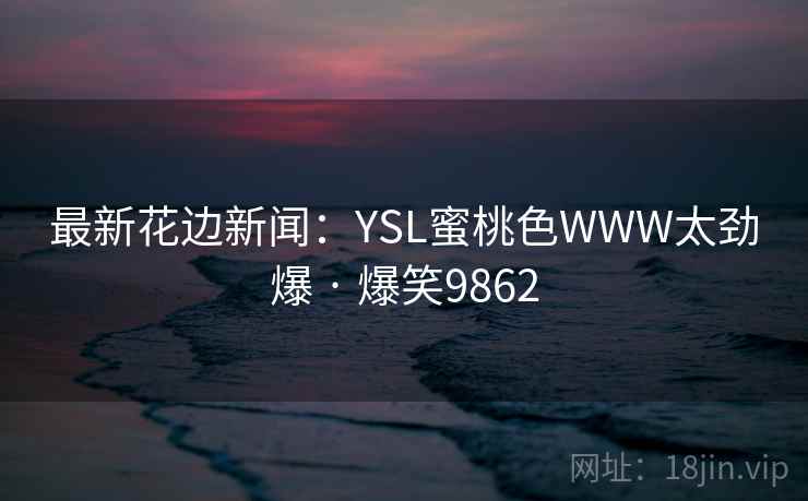 最新花边新闻:YSL蜜桃色WWW太劲爆 · 爆笑9862 最新花边新闻:YSL蜜桃色WWW太劲爆 · 爆笑9862