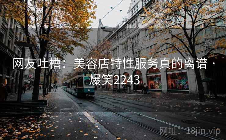 网友吐槽：美容店特性服务真的离谱 · 爆笑2243
