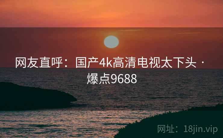 网友直呼：国产4k高清电视太下头 · 爆点9688