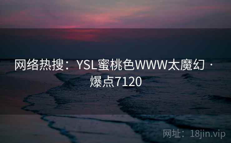网络热搜：YSL蜜桃色WWW太魔幻 · 爆点7120