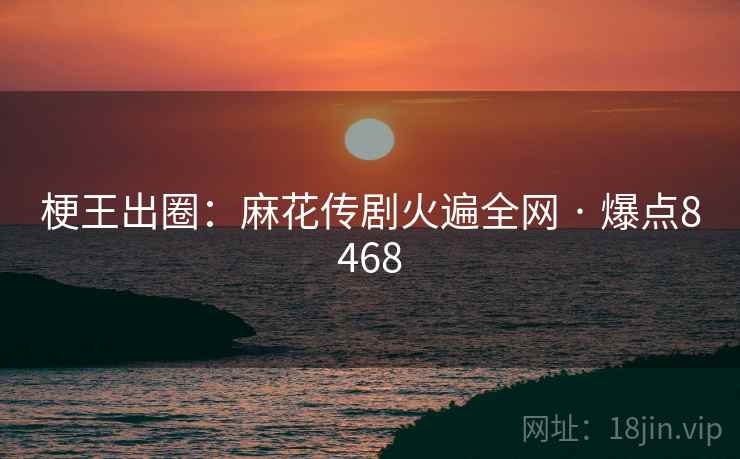 梗王出圈：麻花传剧火遍全网 · 爆点8468