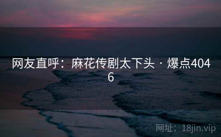 网友直呼：麻花传剧太下头 · 爆点4046
