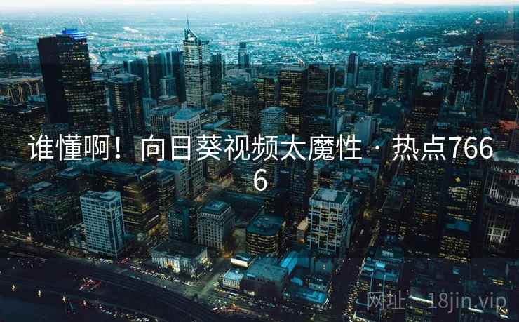 谁懂啊！向日葵视频太魔性 · 热点7666