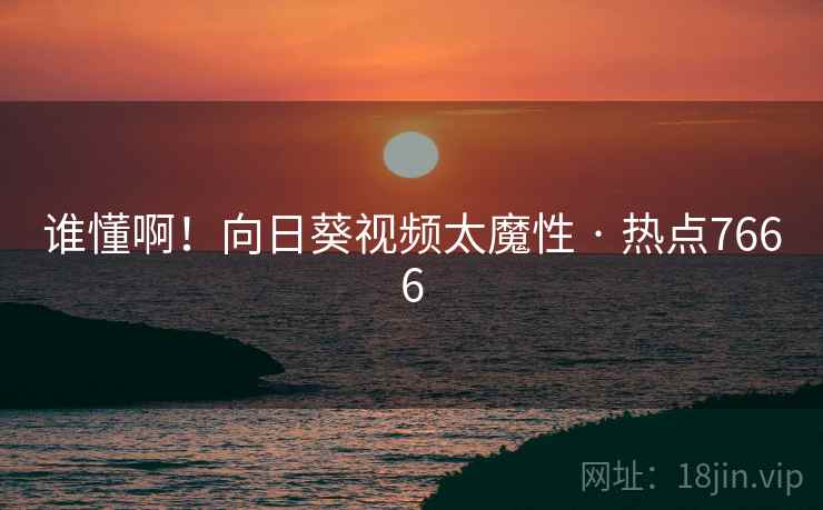 谁懂啊！向日葵视频太魔性 · 热点7666