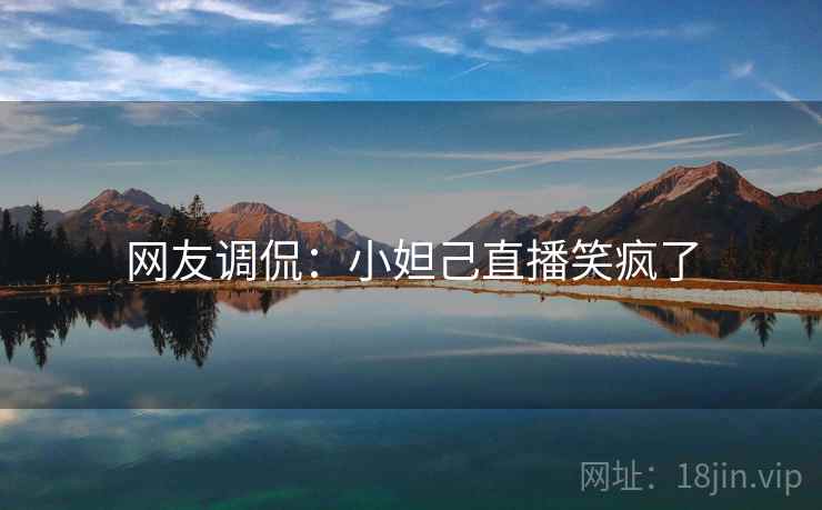 网友调侃:小妲己直播笑疯了 网友调侃:小妲己直播笑疯了