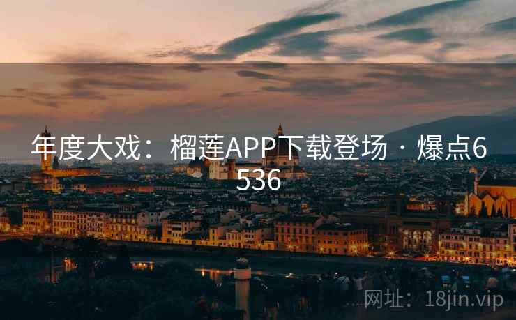 年度大戏：榴莲APP下载登场 · 爆点6536
