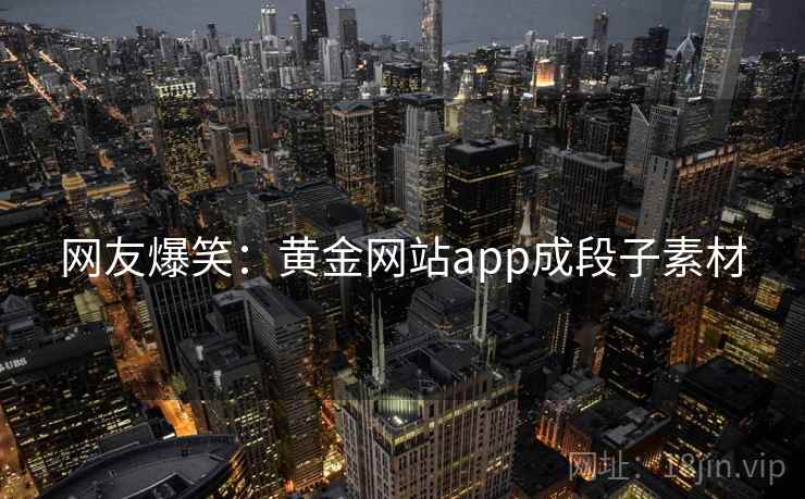 网友爆笑:黄金网站app成段子素材 网友爆笑:黄金网站app成段子素材