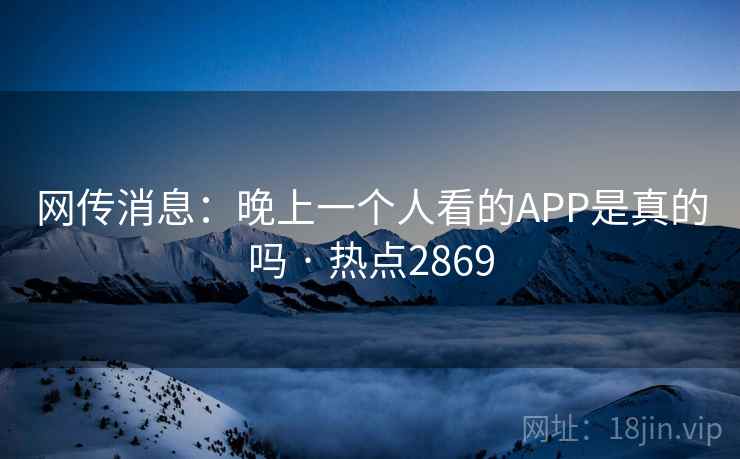 网传消息：晚上一个人看的APP是真的吗 · 热点2869