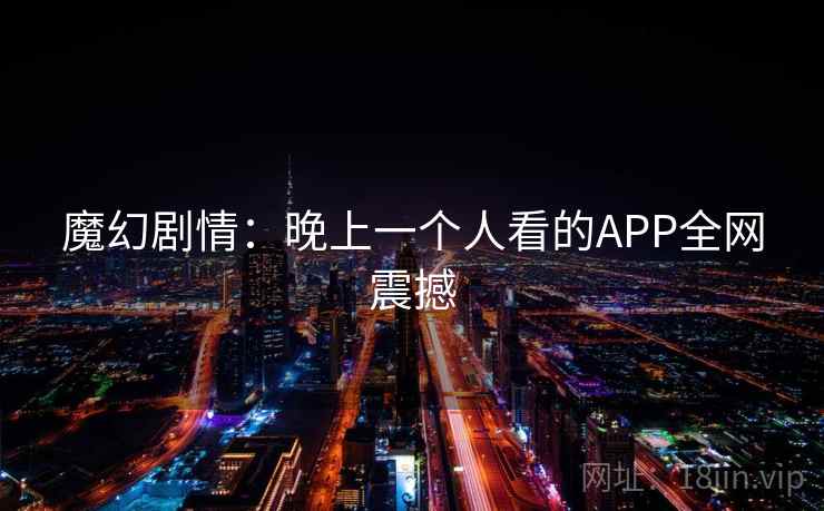 魔幻剧情：晚上一个人看的APP全网震撼