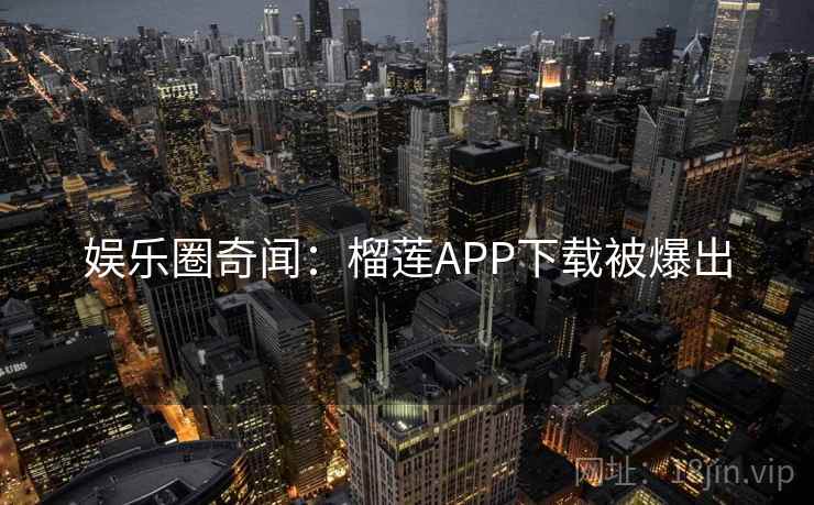 娱乐圈奇闻：榴莲APP下载被爆出