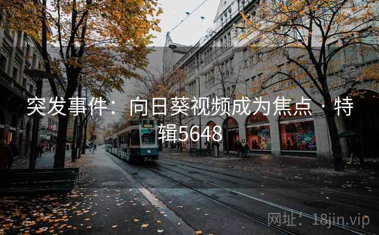 突发事件:向日葵视频成为焦点 · 特辑5648 突发事件:向日葵视频成为焦点 · 特辑5648
