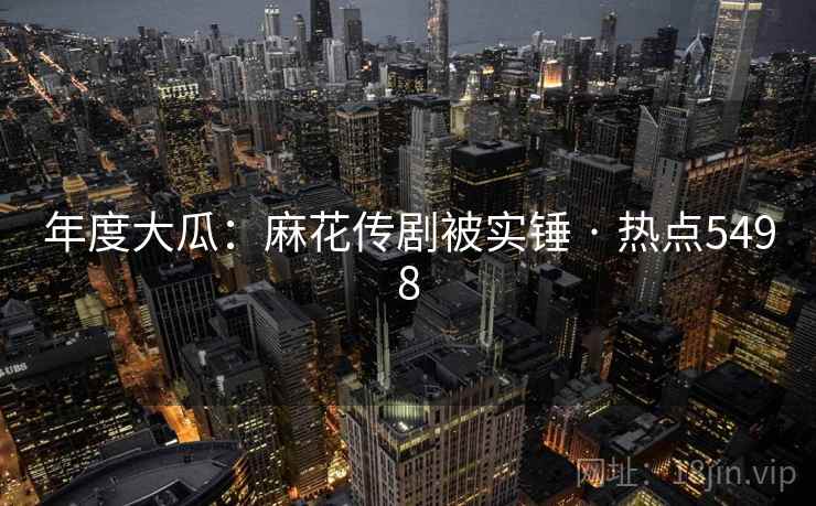 年度大瓜:麻花传剧被实锤 · 热点5498 年度大瓜:麻花传剧被实锤 · 热点5498