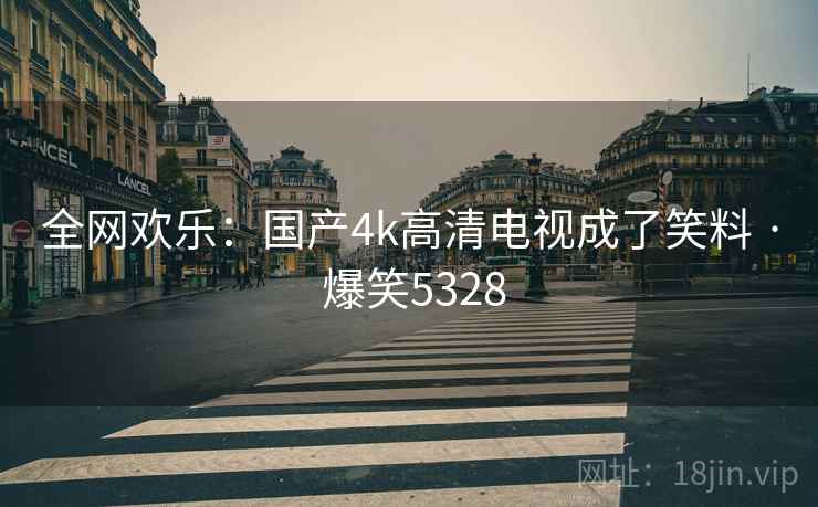 全网欢乐：国产4k高清电视成了笑料 · 爆笑5328