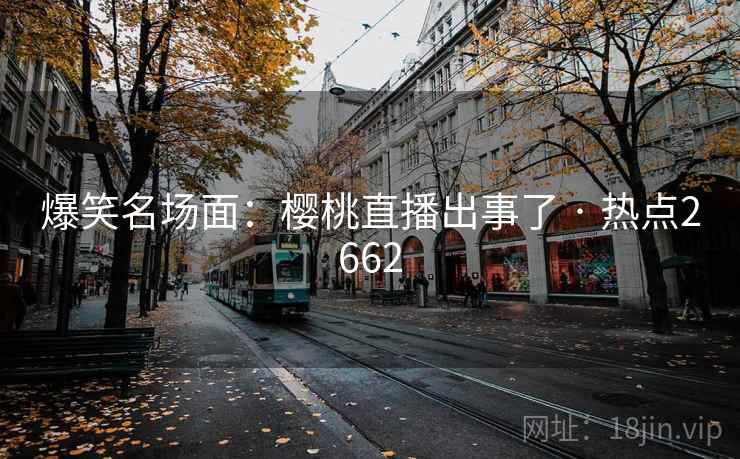 爆笑名场面:樱桃直播出事了 · 热点2662 爆笑名场面:樱桃直播出事了 · 热点2662