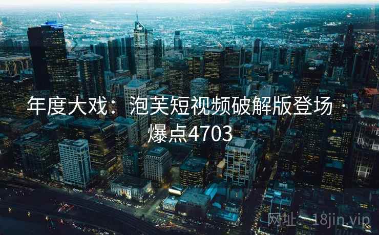 年度大戏：泡芙短视频破解版登场 · 爆点4703