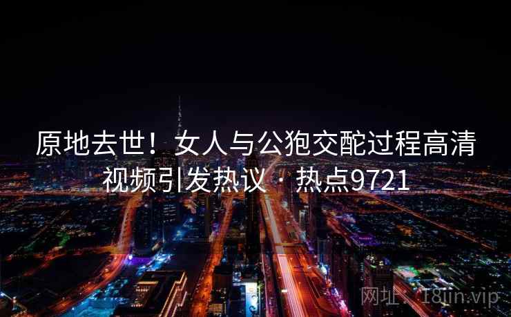 原地去世！女人与公狍交酡过程高清视频引发热议 · 热点9721